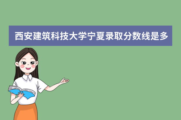 西安建筑科技大学宁夏录取分数线是多少 西安建筑科技大学宁夏招生人数多少